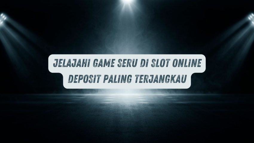 Jelajahi Game Seru di Game Online Deposit Paling Terjangkau